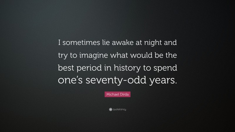 Michael Dirda Quote: “I sometimes lie awake at night and try to imagine what would be the best period in history to spend one’s seventy-odd years.”