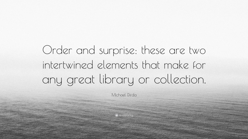 Michael Dirda Quote: “Order and surprise: these are two intertwined elements that make for any great library or collection.”