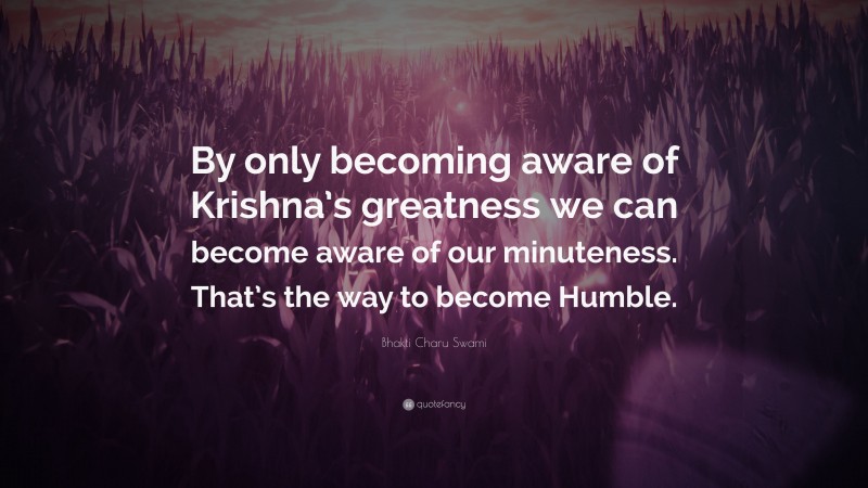Bhakti Charu Swami Quote: “By only becoming aware of Krishna’s greatness we can become aware of our minuteness. That’s the way to become Humble.”