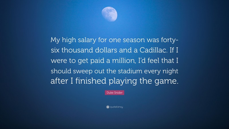 Duke Snider Quote: “My high salary for one season was forty-six thousand dollars and a Cadillac. If I were to get paid a million, I’d feel that I should sweep out the stadium every night after I finished playing the game.”