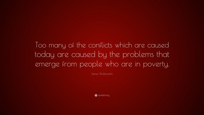 James Wolfensohn Quote: “Too many of the conflicts which are caused today are caused by the problems that emerge from people who are in poverty.”