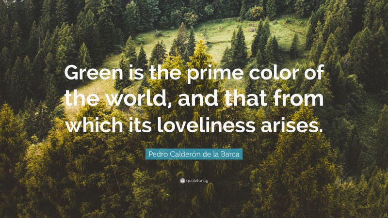 Pedro Calderón de la Barca Quote: “Green is the prime color of the world, and that from which its loveliness arises.”