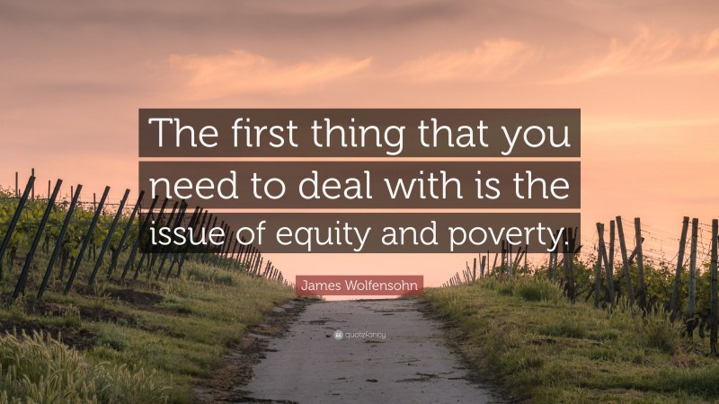 James Wolfensohn Quote: “The first thing that you need to deal with is the issue of equity and poverty.”