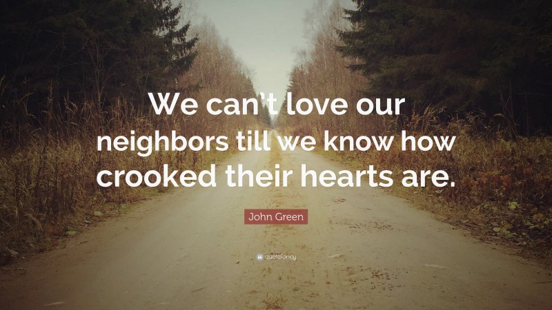 John Green Quote: “We can’t love our neighbors till we know how crooked their hearts are.”