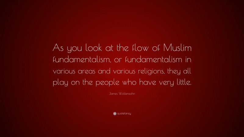 James Wolfensohn Quote: “As you look at the flow of Muslim fundamentalism, or fundamentalism in various areas and various religions, they all play on the people who have very little.”