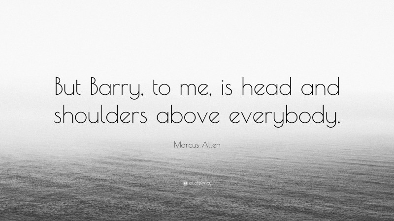 Marcus Allen Quote: “But Barry, to me, is head and shoulders above everybody.”