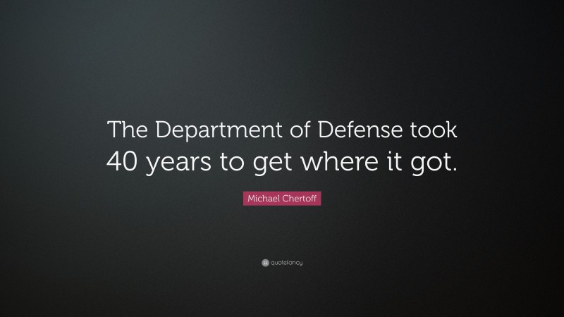 Michael Chertoff Quote: “The Department of Defense took 40 years to get where it got.”