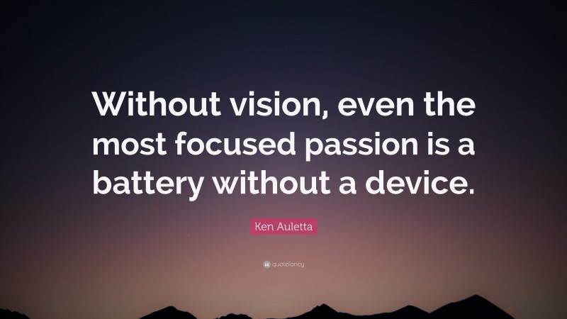 Ken Auletta Quote: “Without vision, even the most focused passion is a battery without a device.”