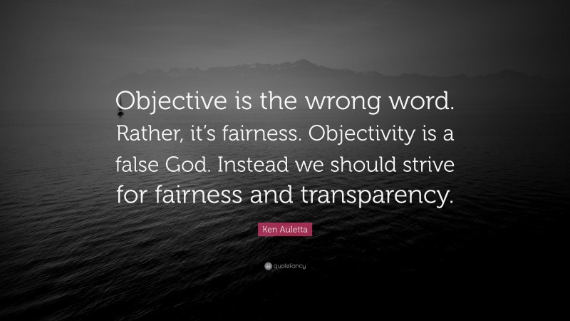 Ken Auletta Quote: “Objective is the wrong word. Rather, it’s fairness. Objectivity is a false God. Instead we should strive for fairness and transparency.”