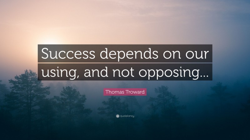 Thomas Troward Quote: “Success depends on our using, and not opposing...”