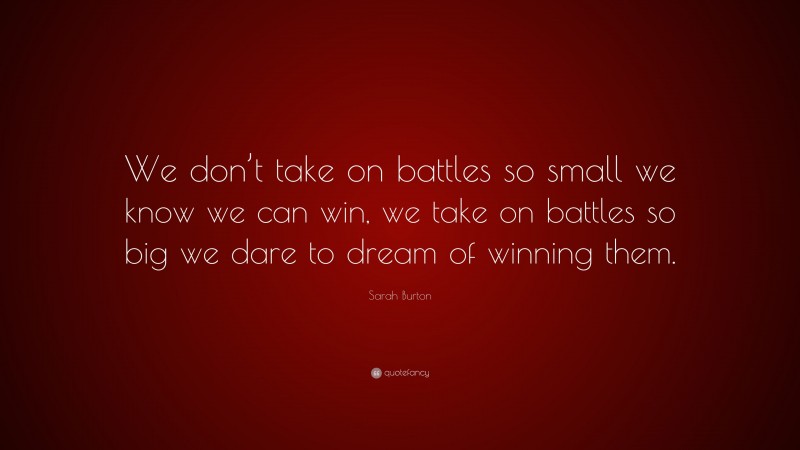 Sarah Burton Quote: “We don’t take on battles so small we know we can win, we take on battles so big we dare to dream of winning them.”