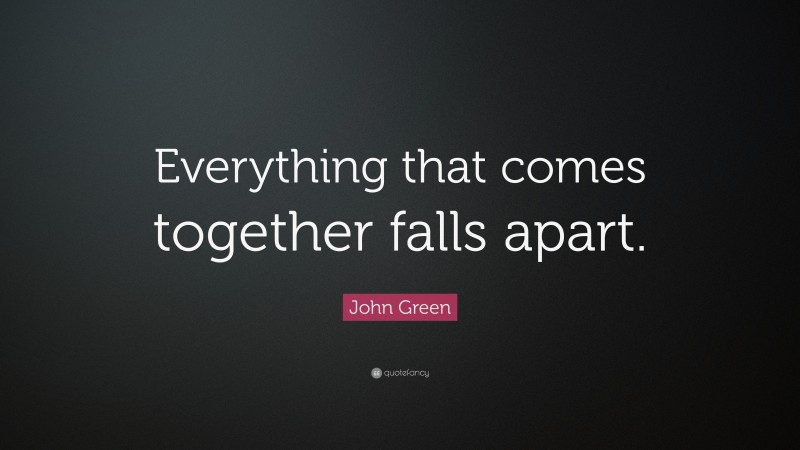 John Green Quote: “Everything that comes together falls apart.”
