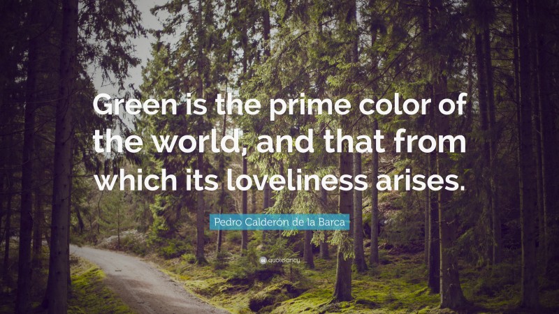Pedro Calderón de la Barca Quote: “Green is the prime color of the world, and that from which its loveliness arises.”