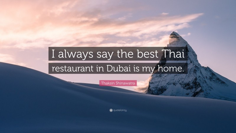 Thaksin Shinawatra Quote: “I always say the best Thai restaurant in Dubai is my home.”