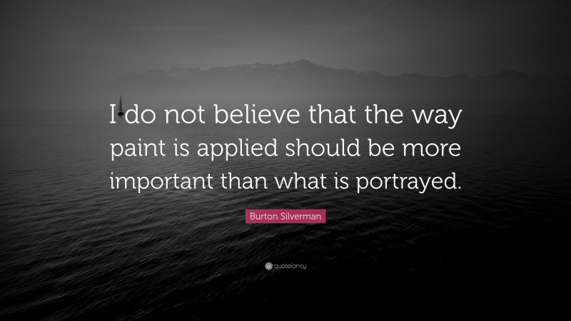 Burton Silverman Quote: “I do not believe that the way paint is applied should be more important than what is portrayed.”