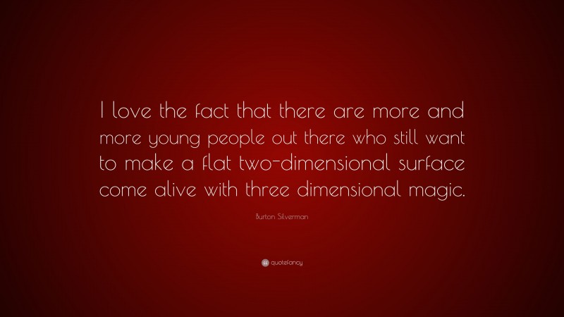 Burton Silverman Quote: “I love the fact that there are more and more young people out there who still want to make a flat two-dimensional surface come alive with three dimensional magic.”