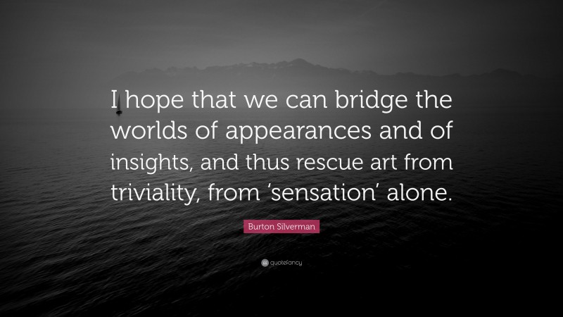 Burton Silverman Quote: “I hope that we can bridge the worlds of appearances and of insights, and thus rescue art from triviality, from ‘sensation’ alone.”