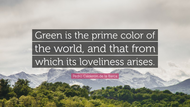 Pedro Calderón de la Barca Quote: “Green is the prime color of the world, and that from which its loveliness arises.”