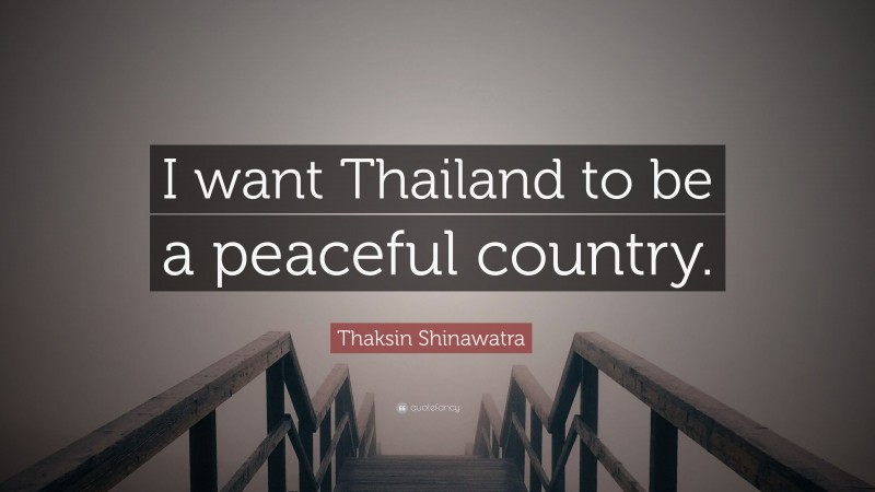 Thaksin Shinawatra Quote: “I want Thailand to be a peaceful country.”