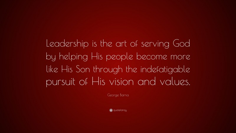 George Barna Quote: “Leadership is the art of serving God by helping His people become more like His Son through the indefatigable pursuit of His vision and values.”