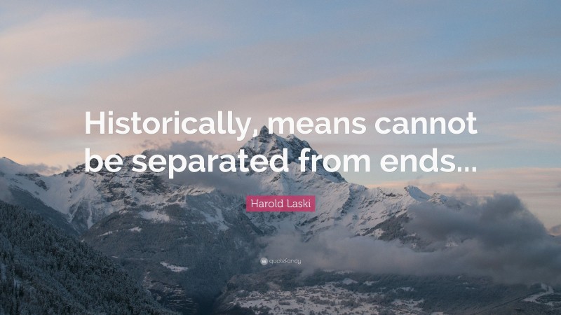Harold Laski Quote: “Historically, means cannot be separated from ends...”