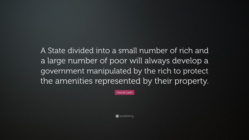 Harold Laski Quote: “A State divided into a small number of rich and a large number of poor will always develop a government manipulated by the rich to protect the amenities represented by their property.”
