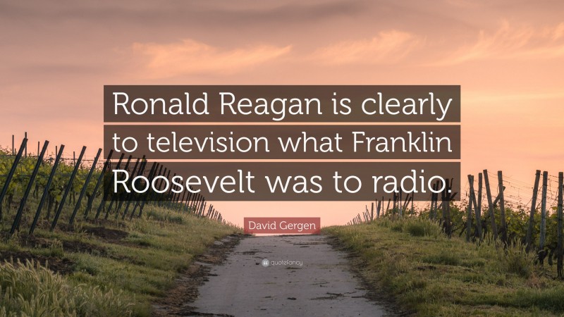 David Gergen Quote: “Ronald Reagan is clearly to television what Franklin Roosevelt was to radio.”