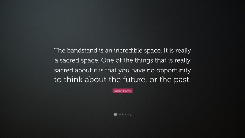 Stefon Harris Quote: “The bandstand is an incredible space. It is really a sacred space. One of the things that is really sacred about it is that you have no opportunity to think about the future, or the past.”