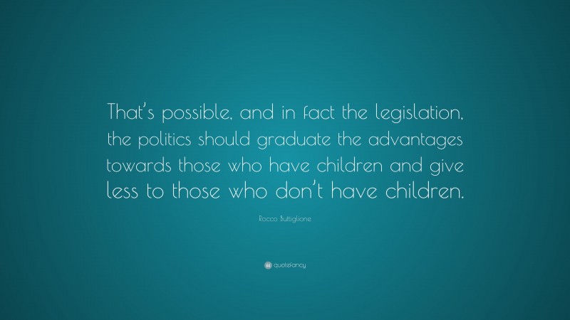 Rocco Buttiglione Quote: “That’s possible, and in fact the legislation, the politics should graduate the advantages towards those who have children and give less to those who don’t have children.”