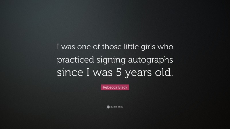 Rebecca Black Quote: “I was one of those little girls who practiced signing autographs since I was 5 years old.”