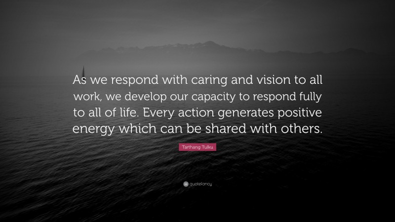 Tarthang Tulku Quote: “As we respond with caring and vision to all work, we develop our capacity to respond fully to all of life. Every action generates positive energy which can be shared with others.”