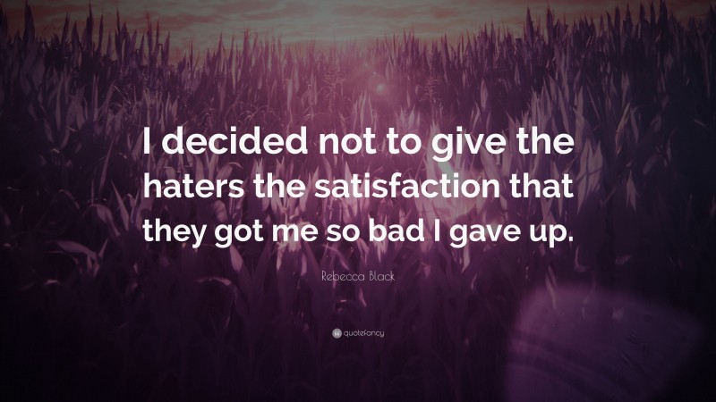 Rebecca Black Quote: “I decided not to give the haters the satisfaction that they got me so bad I gave up.”
