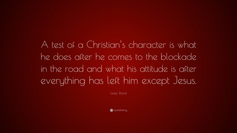 Lester Roloff Quote: “A test of a Christian’s character is what he does after he comes to the blockade in the road and what his attitude is after everything has left him except Jesus.”