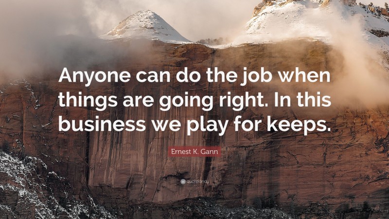 Ernest K. Gann Quote: “Anyone can do the job when things are going right. In this business we play for keeps.”