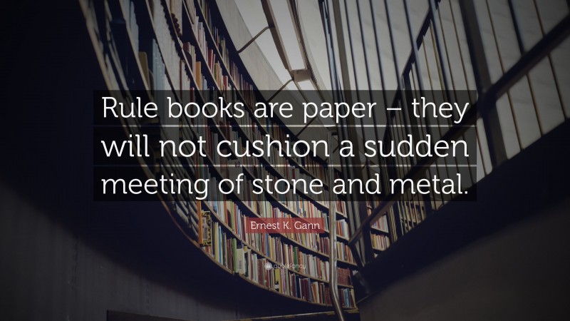 Ernest K. Gann Quote: “Rule books are paper – they will not cushion a sudden meeting of stone and metal.”