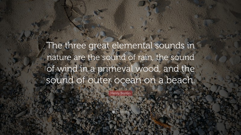 Henry Beston Quote: “The three great elemental sounds in nature are the sound of rain, the sound of wind in a primeval wood, and the sound of outer ocean on a beach.”