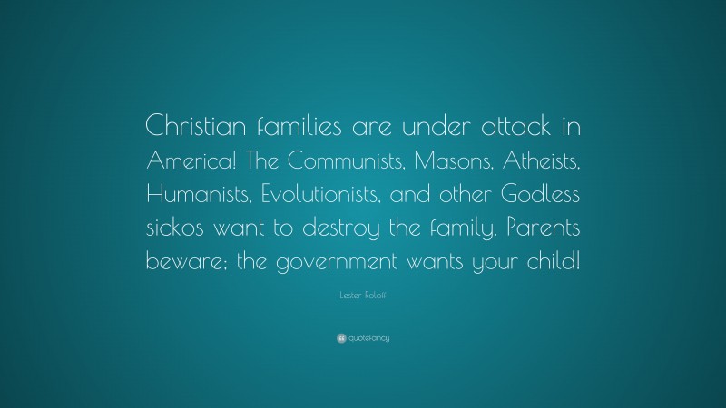 Lester Roloff Quote: “Christian families are under attack in America! The Communists, Masons, Atheists, Humanists, Evolutionists, and other Godless sickos want to destroy the family. Parents beware; the government wants your child!”