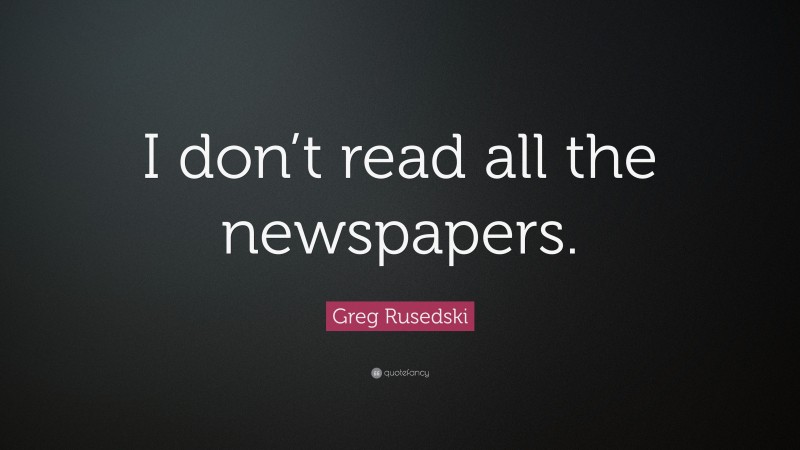 Greg Rusedski Quote: “I don’t read all the newspapers.”