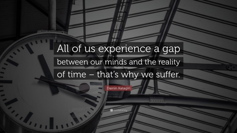 Dainin Katagiri Quote: “All of us experience a gap between our minds and the reality of time – that’s why we suffer.”