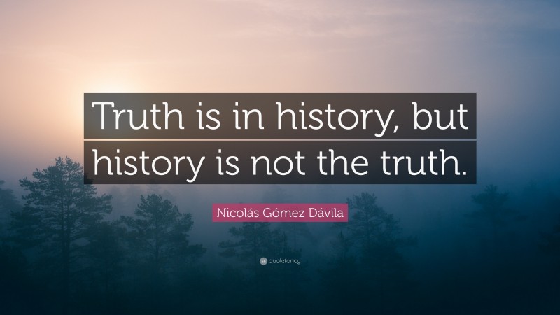 Nicolás Gómez Dávila Quote: “Truth is in history, but history is not the truth.”