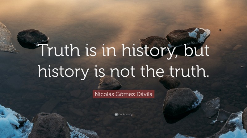 Nicolás Gómez Dávila Quote: “Truth is in history, but history is not the truth.”