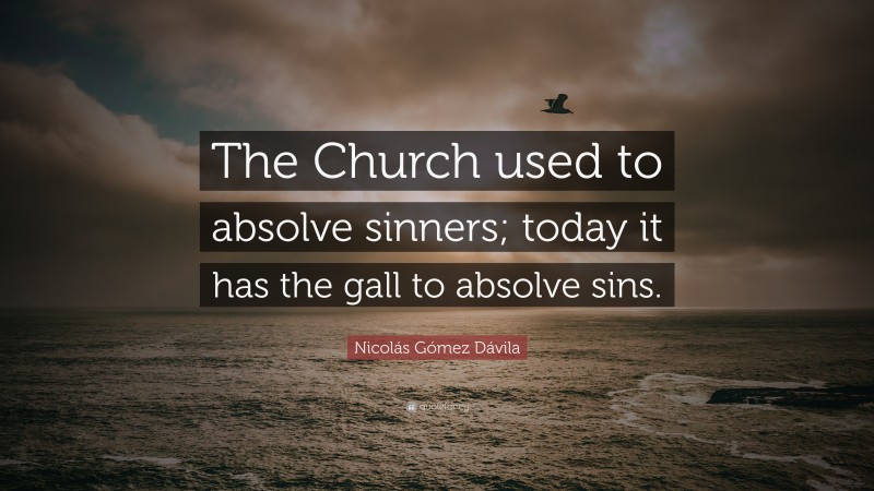 Nicolás Gómez Dávila Quote: “The Church used to absolve sinners; today it has the gall to absolve sins.”