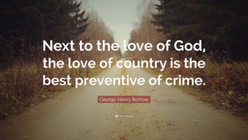 George Henry Borrow Quote: “Next to the love of God, the love of country is the best preventive of crime.”