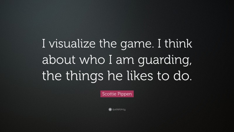 Scottie Pippen Quote: “I visualize the game. I think about who I am guarding, the things he likes to do.”