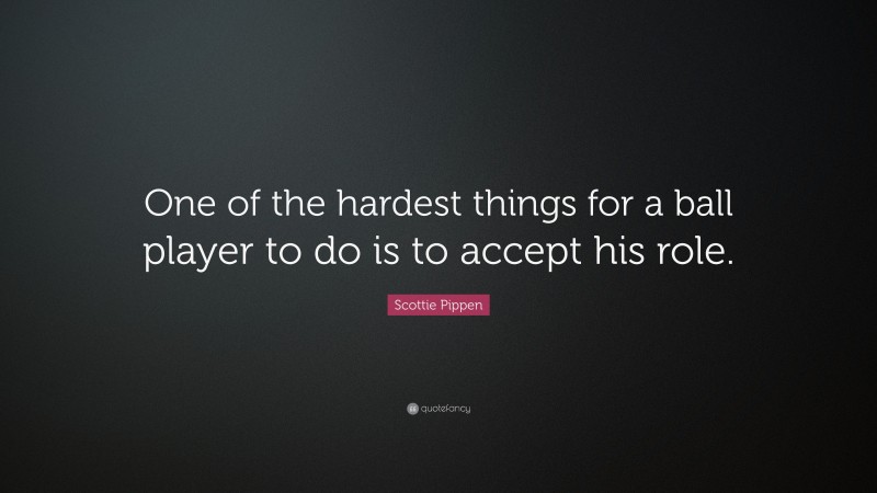 Scottie Pippen Quote: “One of the hardest things for a ball player to do is to accept his role.”