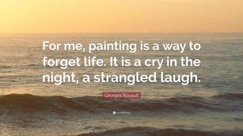 Georges Rouault Quote: “For me, painting is a way to forget life. It is a cry in the night, a strangled laugh.”