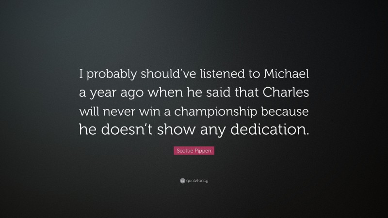 Scottie Pippen Quote: “I probably should’ve listened to Michael a year ago when he said that Charles will never win a championship because he doesn’t show any dedication.”