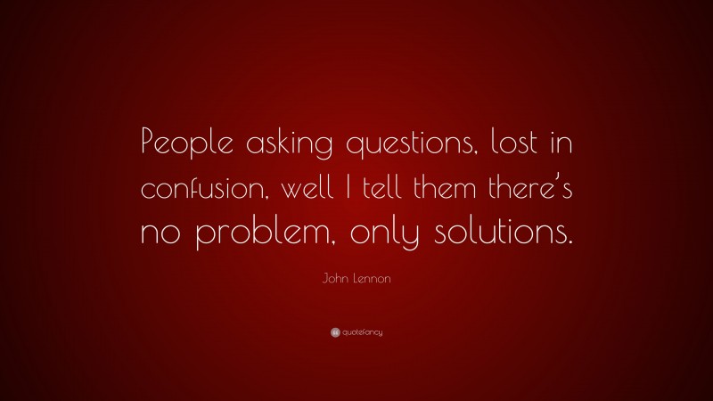 John Lennon Quote: “People asking questions, lost in confusion, well I tell them there’s no problem, only solutions.”