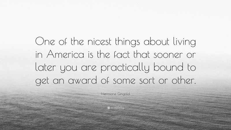 Hermione Gingold Quote: “One of the nicest things about living in America is the fact that sooner or later you are practically bound to get an award of some sort or other.”