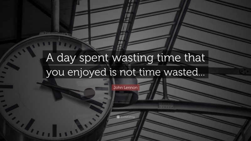 John Lennon Quote: “A day spent wasting time that you enjoyed is not time wasted...”